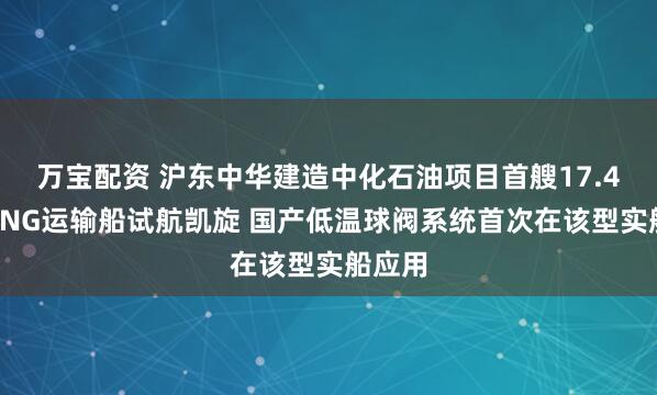 万宝配资 沪东中华建造中化石油项目首艘17.4万方LNG运输船试航凯旋 国产低温球阀系统首次在该型实船应用