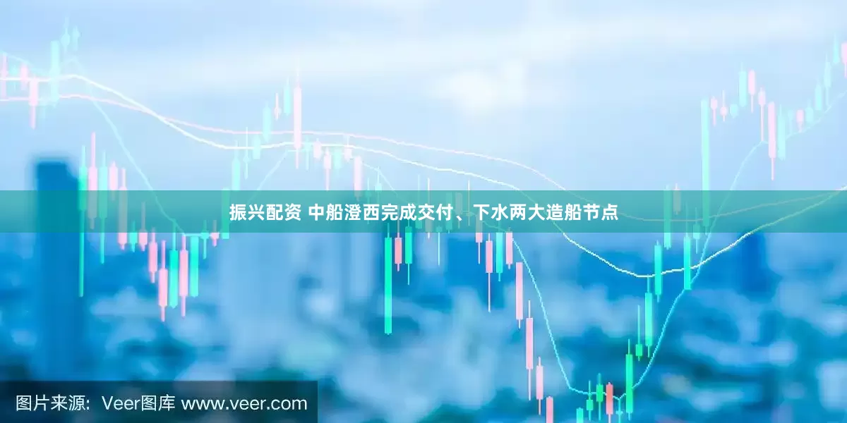 振兴配资 中船澄西完成交付、下水两大造船节点