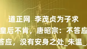 道正网  李茂贞为子求娶公主，何皇后不肯，唐昭宗：不答应，没有安身之处_朱温_凤翔_宦官