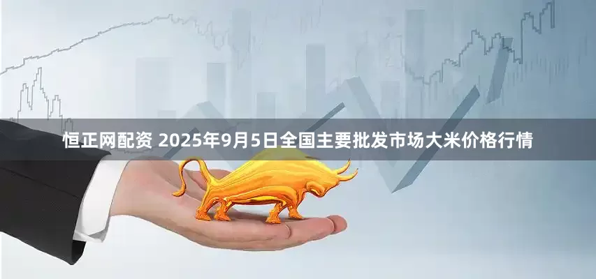 恒正网配资 2025年9月5日全国主要批发市场大米价格行情
