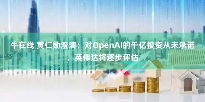 牛在线 黄仁勋澄清：对OpenAI的千亿投资从未承诺，英伟达将逐步评估