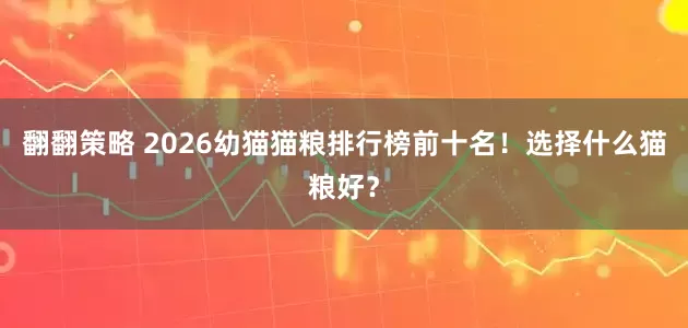 翻翻策略 2026幼猫猫粮排行榜前十名！选择什么猫粮好？