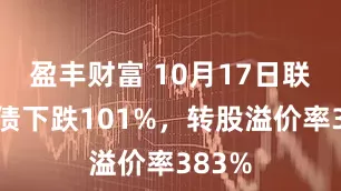 盈丰财富 10月17日联创转债下跌101%，转股溢价率383%
