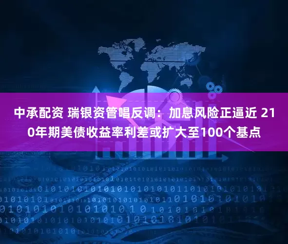 中承配资 瑞银资管唱反调：加息风险正逼近 210年期美债收益率利差或扩大至100个基点