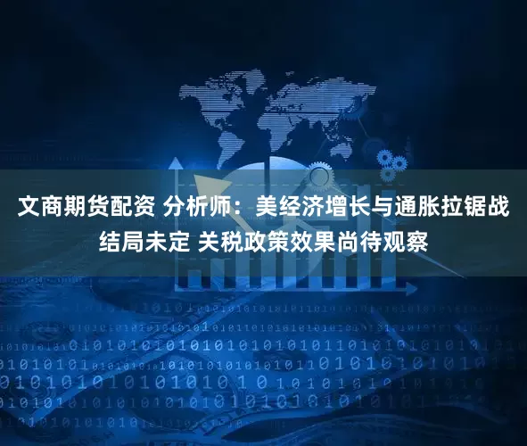 文商期货配资 分析师：美经济增长与通胀拉锯战结局未定 关税政策效果尚待观察