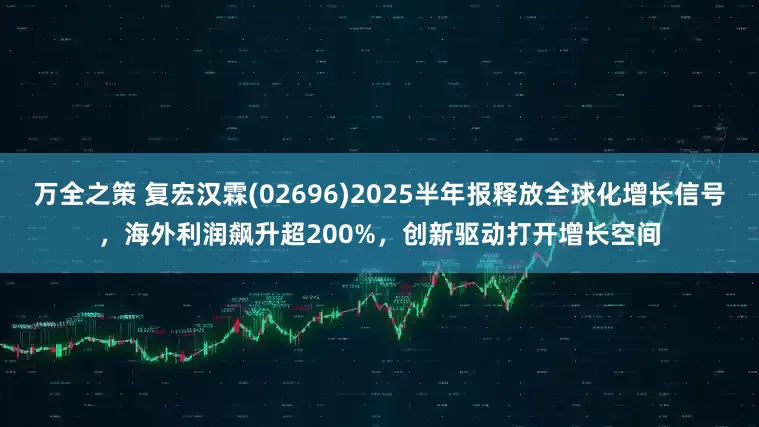 万全之策 复宏汉霖(02696)2025半年报释放全球化增长信号，海外利润飙升超200%，创新驱动打开增长空间